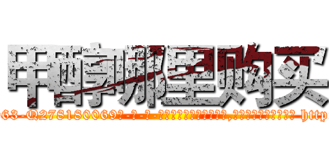 甲醇哪里购买 (甲醇哪里购买【电-186x2687x6963-Q278180069元-吉-药-业】我们做的是长期生意,靠的是老客户长期支持 http://sngk.net/Dhb9Ij
)