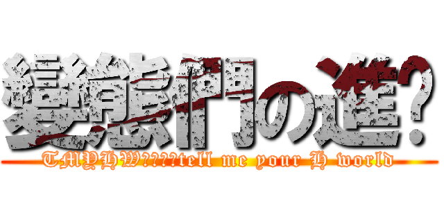 變態們の進擊 (TMYHW◈変態〃tell me your H world)