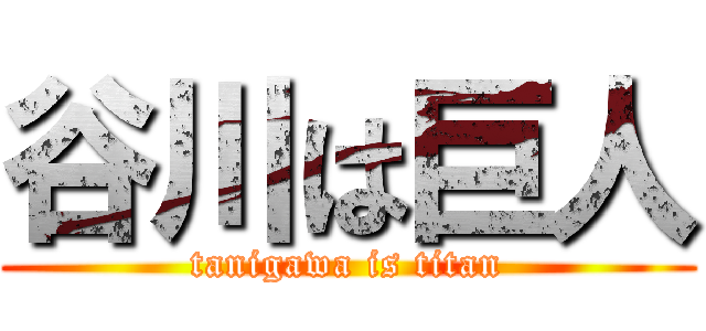 谷川は巨人 (tanigawa is titan)