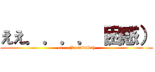ええ．．．．（困惑） (ee....(konnwaku))