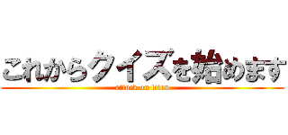 これからクイズを始めます (attack on titan)