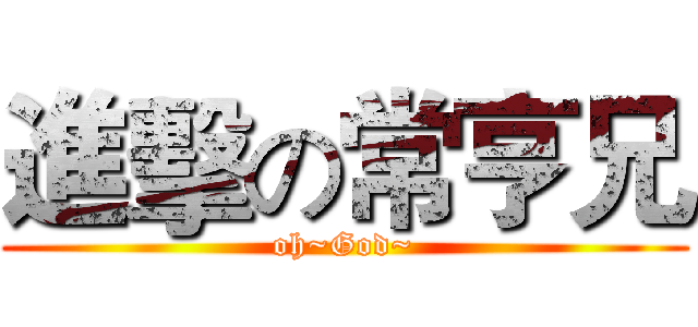 進擊の常亨兄 (oh~God~)