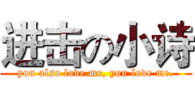 进击の小诗 (you also love me, you love me.)