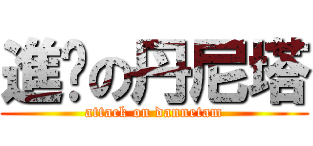 進擊の丹尼塔 (attack on dannetam)