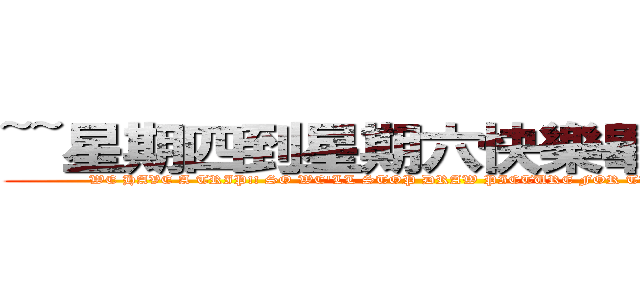 ~~星期四到星期六快樂畢旅去~~ (WE HAVE A TRIP!! SO WE\'LL STOP DRAW PICTURE FOR THREE DAYS)