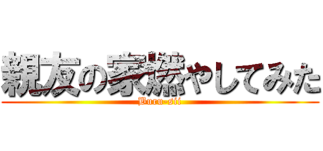 親友の家燃やしてみた (Buru-sii)