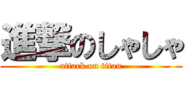 進撃のしゃしゃ (attack on titan)