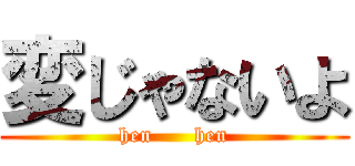 変じゃないよ (hen      hen)