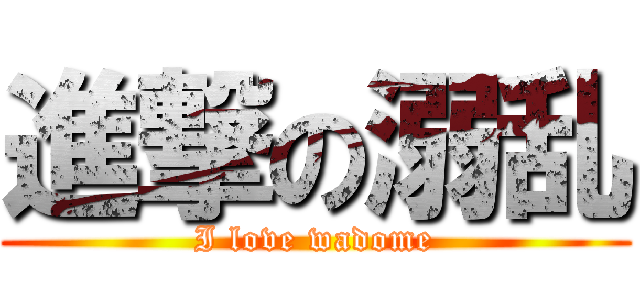 進撃の溺乱 (I love wadome)