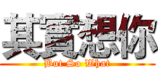 其實想你 (But So What)