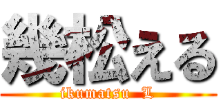 幾松える (ikumatsu  L)