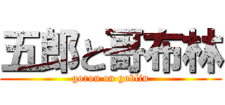 五郎と哥布林 (gorou on goblin)