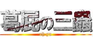 葛屁の三蟲 (oh ya)