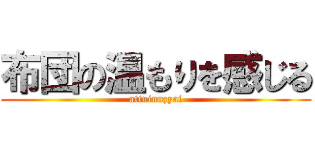 布団の温もりを感じる (attuinnzyai)
