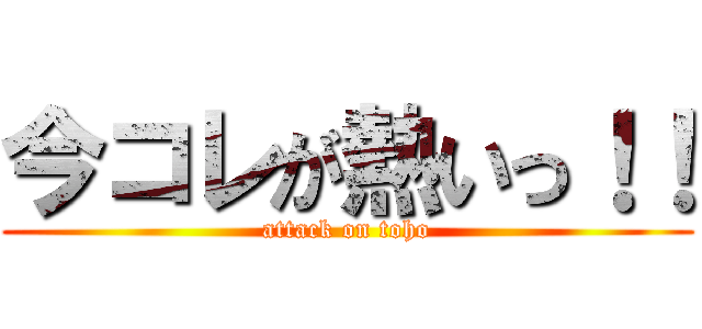 今コレが熱いっ！！ (attack on toho)