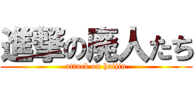 進撃の廃人たち (attack on haijin)