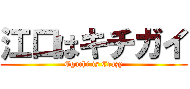 江口はキチガイ (Eguchi is Crazy)