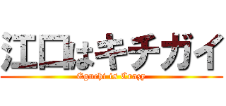 江口はキチガイ (Eguchi is Crazy)