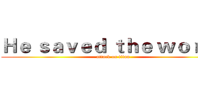Ｈｅ ｓａｖｅｄ ｔｈｅ ｗｏｒｌｄ (attack on titan)