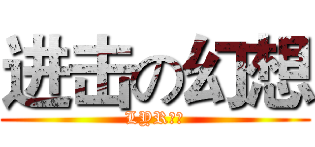 进击の幻想 (LYR，。)