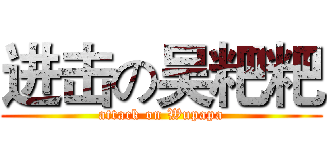 进击の吴粑粑 (attack on Wupapa)