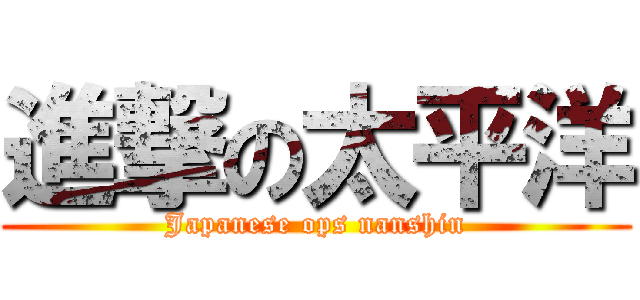 進撃の太平洋 (Japanese ops nanshin)