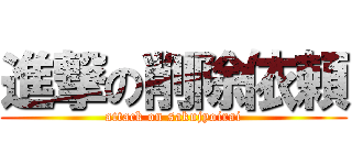 進撃の削除依頼 (attack on sakujyoirai)