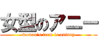 女型のアニー (woman's farm is aninny)