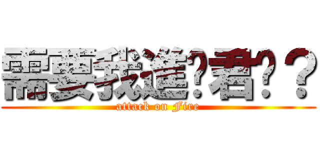 需要我進擊君嗎？ (attack on Fire)