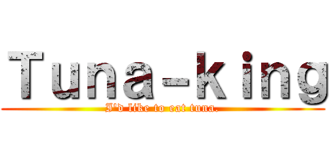 Ｔｕｎａ－ｋｉｎｇ (I'd like to eat tuna.)