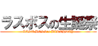 ラスボスの生誕祭 (LAST BOSS's BIRTHDAY)