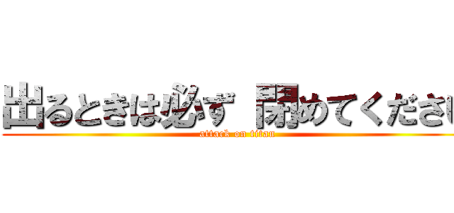 出るときは必ず 閉めてください (attack on titan)