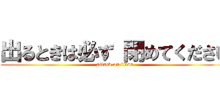 出るときは必ず 閉めてください (attack on titan)