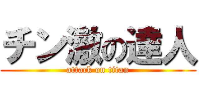 チン激の達人 (attack on titan)