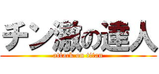 チン激の達人 (attack on titan)