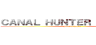 ＣＡＮＡＬ ＨＵＮＴＥＲ ＲＡＦＡＥＬ  (Monster hunter )