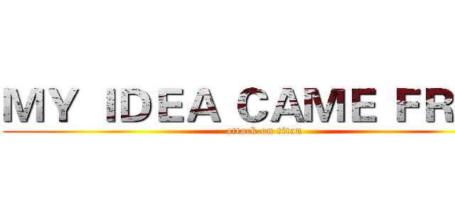 ＭＹ ＩＤＥＡ ＣＡＭＥ ＦＲＯＭ (attack on titan)