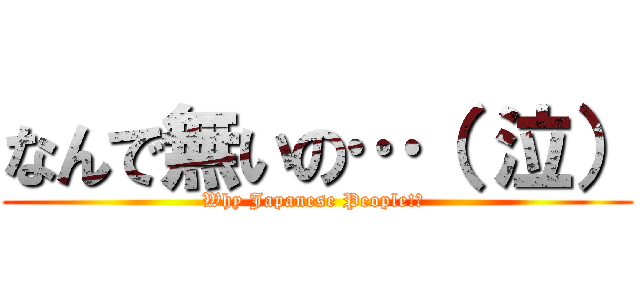 なんで無いの…（ 泣） (Why Japanese People!? )