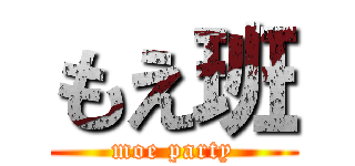 もえ班 (moe party)