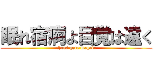 眠れ宿痾よ目覚は遠く (chaos gore magala)