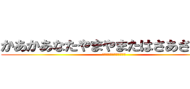 かあかあなたやまやまたはさあさかよみ (あなはたらたゆたさまらや)