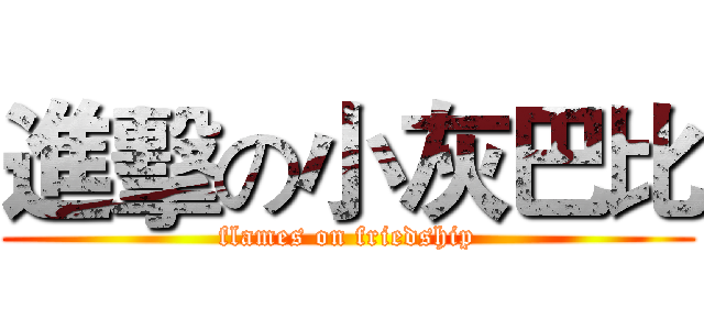 進擊の小灰巴比 (flames on friedship)