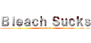 Ｂｌｅａｃｈ Ｓｕｃｋｓ (chuhabach)