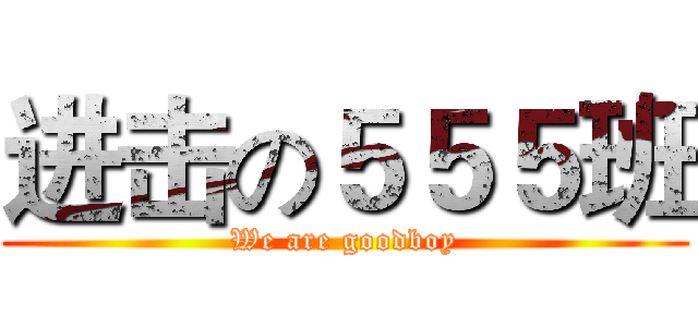 进击の５５５班 (We are goodboy)