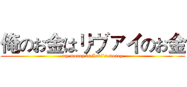俺のお金はリヴァイのお金 (my money is Levi’s money)