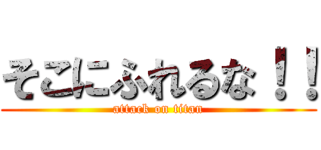 そこにふれるな！！ (attack on titan)