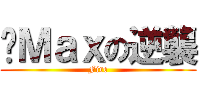 Ｍａｘの逆襲 (Fire)