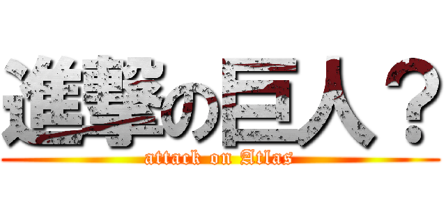 進撃の巨人？ (attack on Atlas)