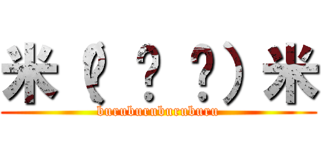 米（◕ ㉨ ◕）米 (buruburuburuburu)