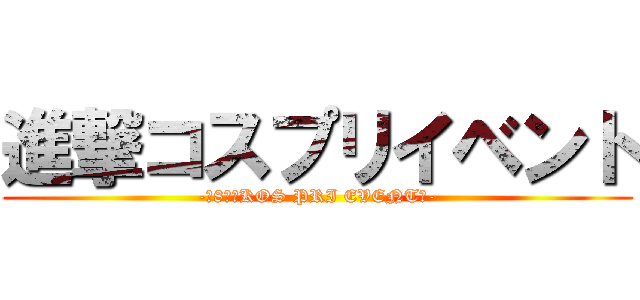 進撃コスプリイベント (-　8月　KOS PRI EVENT　-)